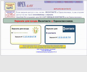 opensait.ru: Opensait.ru - зеркало для доступа на сайт вконтакте и Одноклассники.ру (анонимайзер, что бы входит вконтакте и одноклассники)
Зеркала и анонимайзеры для входа на сайты вконтакте и одноклассники, для тех кому заблокировали доступ на сайты. Теперь Вы можете зайти на сайт в контакте через другой сайт, он же зеркало или анонимайзер вконтакте. Мы помогаем открыть заблокированные сайты вконтакте и одноклассники с помощью зеркал и прокси серверов. Так что доступ у Вас всегда будет открыт