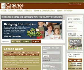 cadence.org: 
	Cadence International » Military Ministries » Share the gospel and your life with the military community

An international Christian ministry that serves military personnel and their families. Find ministry locations, missionaries around the world, and news about Cadence ministries, military personnel, and lives being changed.