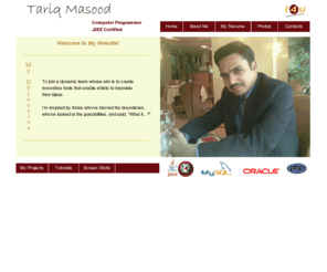 tariqmasood.com: Tariq Masood From Pakistan.
Traiq Masood , tariq masood, computer programmer, IT Manager, hospitality experience in IT, Java Programmer, java programmer, j2ee certified, java swing programmer, oracle programmer, php programmer, netbeans IDE, tariqmasood.com, tariqmasood, tariq masood, java programmer in pakistan