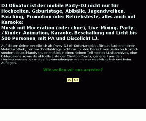 djolivator.de: Party DJ Olivator - Moderator - Animateur - Aufleger - Mit Karaoke, Sofortangebot, Termincheck und Musikwünschen - Von Berlin bis Rostock und Deutschlandweit
Party DJ Olivator - Moderator - Animateur - Aufleger - Mit Karaoke, Sofortangebot, Termincheck und Musikwünschen - Von Berlin bis Rostock und Deutschlandweit