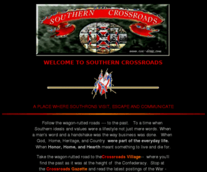 csa-dixie.com: WELCOME TO SOUTHERN CROSSROADS
A COMPLETE SOUTHERN SITE DEALING WITH: CONFEDERATE STATES, DIXIE, EBAY, 16TH SOUTH CAROLINA, DIXIELAND RING, EBAY LISTING, CSA DIXIE CREATIONS, VILLAGE TINSMITHING WORKS, SUTLERS, COPPERHEAD CHRONICLES, SOUTHERN INDEPENDENCE, CIVIL WAR, 1861, 1862, 1863, 1864, 1865, QUILTS, FLAGS, HERITAGE, ISSUES, FLAGS, CONFEDERATE FLAGS,TINSMITH, NEWSPAPER, ARTICLES, OPINIONS, CIVIL WAR, LINCOLN, ROBERT E. LEE, GRANT, ANDERSONVILLE, PRISONERS,STONEWALL JACKSON, CIVIL WAR GENERALS, JEB STUART, STORIES,CIVIL WAR MUSIC, HAND-MADE FLAGS, QUILTS, HERITAGE ISSUES,STONE GREY DAY, MUSIC, POETRY, CIVIL WAR HERITAGE, WAR BETWEENTHE STATES, PATRICK HAMMOND, ACROSS THE SEA, THUNDER ANTIQUES,ANTIQUES, GUNS, SHELLS, AMMUNITION,  JACK HARRIS, STEVE BATSON,DATZME, CIVIL WAR FLAGS, CIVIL WAR JOURNALS,  TREATMENT OF PRISONERS, SOUTHERN HISTORICAL SOCIETY, BATTLEFLAG ISSUES, FIRST NATIONAL, STAINLESS BANNER, STONE GREY DAY, CD'S, CDCIVIL WAR MUSIC,TRUE PARENTAGE OF LINCOLN,