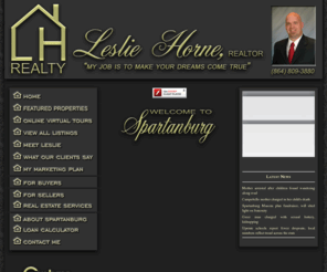 lesliehorne.com: LeslieHorne.com - Home
Leslie Horne welcomes you to Spartanburg South Carolina Real Estate with buyer and seller services for new homes, residential homes, residential lots, and commercial real estate in Spartanburg and Upstate South Carolina.