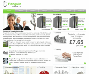 penguin-internet.biz: Penguin Internet Ltd - Web Design, UK Web Hosting, Resellers, Dedicated Servers, Server Management, Domains and Hardware Services
Professional Website Design, Reliable UK Web Hosting, Reseller Accounts, Domain Name Registration, Dedicated Servers, Co-location, Server Management, Ensim and Parallels Pro Control Panel Licencing, E-Commerce Solutions, Consultancy, Upgrades, Peripherals and Hardware Services