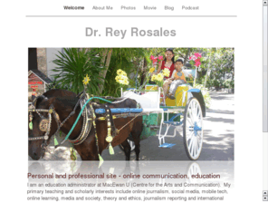 reyrosales.com: Dr. Rey Rosales - educator, administrator, media consultant and scholar
Professional and personal page on social media, mobile technology, communication education, curriculum, media consulting, research, and online news