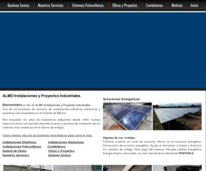 almo-instalaciones.com: Almo Instalaciones - Ingenieria que funciona
Almo Instalaciones - Ingenieria que funciona Proyectos hidrulicos, proyectos electricos de baja y alta tensión, Sistemas fotovoltaicos, venta e instalación de equipos fotovoltaicos, Sistemas completos de suministro eléctrico accionados por energía solar, Sistemas de calefacción por energía solar, Sistemas de calentamiento del agua con energía solar, Sistemas de alumbrado por energía solar, Sistemas repetidores de telecomunicaciones por energía solar, Sistemas e instalaciones de depuración del agua por energía solar, Sistemas completos de riego accionados por energía solar, Sistemas de climatización accionados por energía solar, Sistemas antideflagrantes de energía solar para zonas peligrosas, Centrales eléctricas de energía solar por célula fotovoltaica, Calderas solares, Calentadores de agua accionados con energía solar, Ventiladores accionados por energía solar, Hornos accionados por energía solar, Cocinas accionadas por energía solar, Invernaderos calentados por energía solar, Alambiques solares, Balcones y fachadas solares, Tejas y baldosas solares, Techos solares ventilados, Perfiles para techos solares, Paneles solares, Paneles fotovoltaicos, Módulos de células fotoeléctricas, Baterías solares, Alimentadores solares, Linternas portátiles de energía solar, Equipos de señalización alimentados con energía solar, Módulos alimentadores de corriente para la marina, de energía solar, Generadores accionados por energía solar, Kits de generadores electrosolares, Células solares y fotovoltaicas, Concentradores para paneles solares, Colectores planos enfriados por aire para paneles solares, Colectores planos enfriados por líquidos para paneles solares, Colectores parabólicos para paneles solares, Aparatos de control y regulación para paneles solares, Sistemas de energía solar según especificación del cliente.