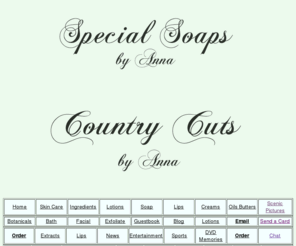 countrycutsbyanna.com: Special Soaps
Handmade Soaps and Natural skin and body care products including lotions, creams, moisturizers, cleansers, scrubs and masques, organic products. Anti-Oxident creams and lotions with peptides and extracts.