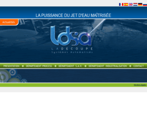 ldsa-france.com: LDSA - La Découpe - Systèmes Automatisés - Bar-le-Duc (55) - Présentation
Spécialiste de la machine outil à Jet d'eau très haute pression, LDSA fabrique des systèmes complets à commande numériques multi-axe