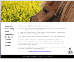 rideskolen.net: Rideskolen Bjerget
Rideskolen Bjerget ligger i nærheden af byerne Smørum, veksø, Stenløse, Jyllinge, Roskilde og Gundsømagle. Vi har undervisning for både børn og voksne i alle aldre og har heste og ponyer til både nybegyndere og rutinerede ryttere. Læs lidt om rideskolen bjerget og se vores heste