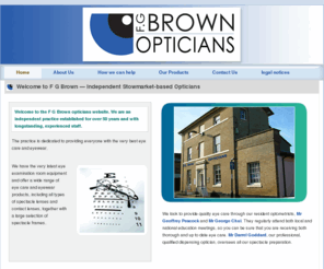 fgbrownopticians.co.uk: F G Brown Optician — Stowmarket, Suffolk, UK
F G Brown is a well established independent optician based in Stowmarket, Suffolk, offering high 
	quality eyecare, contact lenses and a wide range of stylish glasses and spectacles.