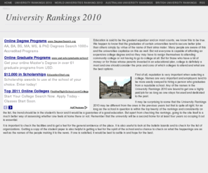 universityrankings2010.com: University Rankings 2010
Education is said to be the greatest equalizer and on most counts, we know this to be true. We happen to know that the graduates of certain universities tend to secure better jobs than others simply by virtue of the name of their alma mater. Many people are aware of this and the universities capitalize on this as well. But not everyone is capable of affording an expensive college degree and so they may have to resign themselves to attending community college or not having to go to college at all. But for those who have a bit of money or for those whose parents invested in an educational plan, college is definitely a must and one should consider the pros and cons of which colleges to attend and what are the best options.