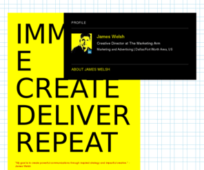 jamescreates.com: IMMERSE CREATE DELIVER REPEAT
'My goal is to create powerful communications through inspired strategy and impactful creative.' -James Welsh