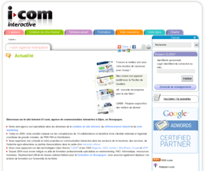 i-com.fr: i-com agence interactive | Site Internet | Formation | Dijon Bourgogne
Agence Web spécialisée dans la création de site Internet, référencement, hébergement, web marketing, web design, création multimédia sur supports numériques et conseil en stratégie de communication interactive, à Dijon.