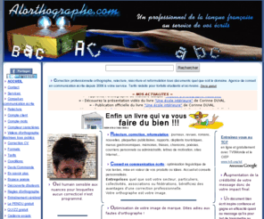 alorthographe.com: Correction relecture professionnelle : orthographe, grammaire, conjugaison... Conseil en communication écrite
Professionnel de la correction orthographique, grammaticale, syntaxique, lexicale tous documents et publications, relecture, réécriture, mise en forme. Conseil en communication écrite. Tarifs réduits forfaits étudiants et écrivains. Espace littéraire poésie.