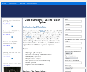 usedtype-25fusionsplicer.com: Sumitomo USED TYPE-25 Fusion Splicer, USED TYPE-25 Fusion Splicer Kit, Sumitomo FSM Splicers
Sumitomo USED TYPE-25 Fusion Splicer. We buy and sell USED TYPE-25 Fusion Splicers, fiber optic fusion splicers, pre-owned USED TYPE-25 Fusion Splicer, used USED TYPE-25 Fusion Splicer, new USED TYPE-25 Fusion Splicer, refurbished USED TYPE-25 Fusion Splicer, surplus USED TYPE-25 Fusion Splicer