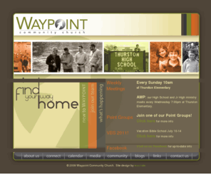 waypointinfo.org: Waypoint Community Church - Home (an Open Bible Church in Thurston Oregon a community in Springfield, OR)
Waypoint Community Church is an Open Bible Church from the community of Thurston Oregon in the city of Springfield, OR. Waypoint Community Church values community, relationships, small groups, family, releasing leaders, excellence, authentic relationships with jesus, and we believe in the bible, god, jesus christ, eternal destiny, the holy spirit, baptism, communion, church, and sharing our faith.