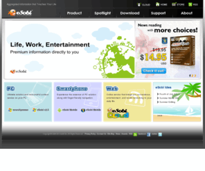 esobi.com: eSobi – Complete Internet Information Solutions for Your PC and Mobile
esobi Inc., founded in 2006, is expertise in internet information aggregation, search and management on multiple solutions. Nowadays, esobi Inc. has successfully expanded its core value and focus on information utilization with technology development and enhancement to provide user-friendly and highly efficient internet information management software cross PC & mobility device to users worldwide.