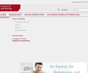 future-of-marketing.at: Future of Marketing | Ihre eigene Homepage und Werbung im Internet
Der Expterte für Webdesign, Online Marketing und Suchmaschinen Optimierung in Österreich, Tirol, Telfs. Erstellen Sie Ihre eigene Homepage oder lassen Sie sich eine professionelle erstellen!