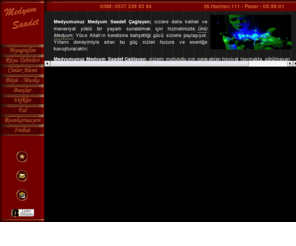 medyumsaadet.com: Medyumunuz Medyum SAADET - Rüya Tabiri, Cinler, Büyü, Muska, Fallar, Vefkler...
Ünlü Medyum MEDYUMUNUZ SAADET ÇAĞLAYAN; Yüce Allah’ın kendisine bahşettiği gücü sizlerle paylaşıyor...Yılların deneyimiyle artan bu güç sizleri huzura ve esenliğe kavuşturacaktır...