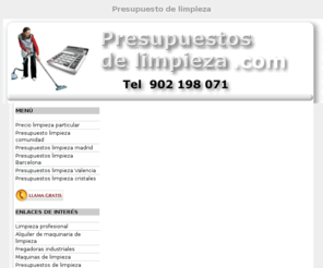 presupuestos-limpieza.com: Presupuesto de limpieza en toda España
Presupuesto de limpieza, Precio limpieza particular e industrial, Presupuestos limpieza para comunidades en toda España. Presupuestos de limpieza en Madrid, Barcelona, Valencia