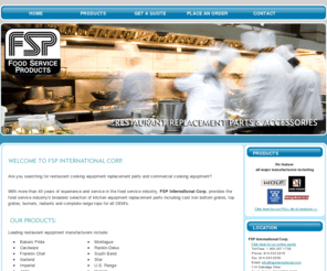 fspinternational.com: FSP International Corp. kitchen equipment replacement parts 1.800.257.1738
FSP International Corp. provides the food service industry's broadest selection of kitchen equipment replacement parts including cast iron bottom grates, top grates, burners, radiants and complete range tops for all OEM's.