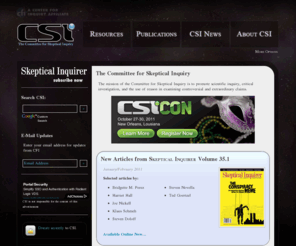 skepticalinquiry.net: The Committee for Skeptical Inquiry
The Committee for Skeptical Inquiry promotes science and scientific inquiry, critical thinking, science education, and the use of reason in examining important issues. It encourages the critical investigation of controversial or extraordinary claims from a responsible, scientific point of view and disseminates factual information about the results of such inquiries to the scientific community, the media, and the public.