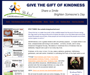 thegiftofkindness.com: Welcome to GiftofKindness.com
GiftofKindness.com is global initiative with one primary purpose... to inspire others to be kind, compassionate and loving to one another... at home, at work, and in every interaction throughout the day. We believe in Intentional Acts of Kindness that are deliberate, frequent and a part of our every day lives.