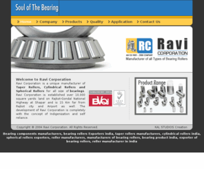 ravicorporation.com: Bearing Components Manufacturers, Bearing Rollers Exporters India, Taper Rollers Manufacturers, Cylindrical Rollers India
Ravi Corporation is a unique manufacturer of Taper Rollers, Cylindrical Rollers and Spherical Rollers for all size of bearing components manufacturers, bearing rollers Exporters india, taper rollers manufacturers, cylindrical rollers india, spherical rollers exporters, roller manufacturers, manufacturers of bearing rollers, bearing product india, exporter of bearing rollers, roller manufacturer in india