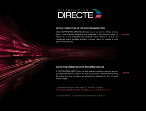 d-directe.com: Distribution Directe - Chef de production de commercialisation directe au Canada et aux Etats-Unis. / Direct marketing production leader in Canada and the USA.
Chez DISTRIBUTION DIRECTE, attendez-vous à un service efficace et sans failles, à une résolution experte de vos problèmes, à une approche active sur mesure et à une tarification concurrentielle. Nous veillons à ce que vos campagnes soient planifiées et livrées à temps, selon vos attentes et sans dépassement de coût. / At DISTRIBUTION DIRECTE you can look forward to efficient, seamless service, expert problem-solving, a personal hands-on approach and competitive pricing. We ensure that your campaigns are planned and delivered on time, on target and on budget.