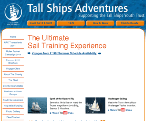 tallships-youth.net: Tall Ships Youth Trust
The Tall Ships Youth Trust supports the personal development of young people through crewing tall ships. Under the name Tall Ships Adventures, Tall Ships Ltd operates voyages on behalf of the Trust for those aged 16 to 75 on board the UK?s largest sail training brigs, Stavros S Niarchos and Prince William.