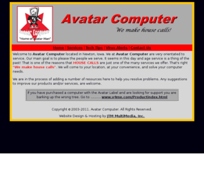 avatarcomputer.net: Avatar Computer - We make house calls!
Avatar Computer, Newton, Iowa - A service oriented company providing technical support, hardware and software upgrades, repair, networking, and website design.