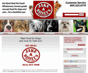jakeanddaisey.com: Raw Pet Food for Dogs and Cats - Jake and Daiseys, Vancouver, BC
Jake & Daiseys was created to provide pet owners with convenient, affordable access to the ultimate in healthy feeding, raw pet food, or BARF (Biologically Appropriate Dog Food).