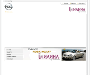 ilinacar.com: ИЛИНА КАР КЪМПАНИ ООД - оторизиран вносител на OPEL
ИЛИНА КАР КЪМПАНИ ООД е  оторизиран вносител на OPEL. Фирмата се занимава с внос и продажба на нови автомобили с марката OPEL,  дистрибуция на оригинални авточасти OPEL, услуги по ремонт и подръжка на автомобилите, гаранционно и извънгаранционно обслужване, автосервизна дейност и търговия с резервни части и аксесоари, а също и широк кръг допълнителни услуги - консултиране и съдействие при финансирането на покупката на автомобили, застрахователни услуги, регистрация на автомобили и др.