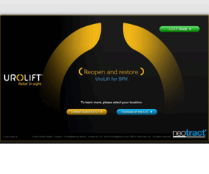 urolift.com: NeoTract | NeoTract, Inc. | UroLift
NeoTract is developing innovative, minimally invasive devices to address unmet needs in urology.  Our first product is the UroLift System to treat lower urinary tract symptoms (LUTS) due to BPH.