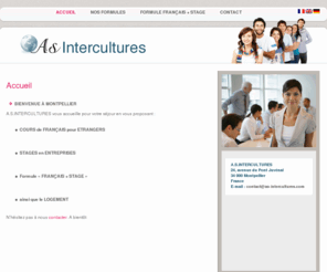 as-intercultures.com: As-Intercultures - Montpellier
Bienvenue à Montpellier A.S.INTERCULTURES vous accueille pour votre séjour en vous proposant : des COURS de FRANÇAIS pour ETRANGERS des STAGES en ENTREPRISES des Formules « FRANÇAIS + STAGE »