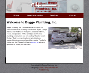 buggeplumbing.biz: Bugge Plumbing, Inc., your full service commercial plumbing contractor
Bugge Plumbing, Inc. is a full service commercial plumbing company specializing in design and build, plan and spec commercial plumbing construction and commercial plumbing services in the Bryan, College Station and Brazos Valley areas.