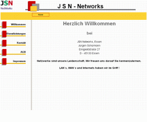 jsn.de: Kommunikation ist unsere Leidenschaft! Beratung, Installation und Service rund um den Bereich Netzwerke und Kommunikation! Netzwerke via Kabel, W-Lan und Satelliten!
JSN Networks JÃ¼rgen SchÃ¼rmann, Einigkeitstr 27, 45133 Essen, Tel.: 0201-42690054 - LAN / WAN - Intranet