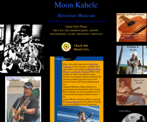 moonkahele.com: Moon Kahele Island Music
Musician performs music at weddings,events,luau,and corporate events all over Oahu, Honolulu,Hawaii Islands,Ko Olina, and the mainland (California, Arizona,Las Vegas).Teaches slack key guitar,ukulele lessons.Solo acoustic guitar.