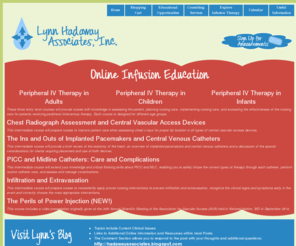 hadawayassociates.com: Lynn Hadaway Associates, Inc. - Homepage
Lynn Hadaway Associates, Inc. specializes in Infusion Therapy. We offer Online Infusion Education for RNs, LPNs, as well as for other health care professionals, organizations, and manufacturers. Visit Lynn's blog which has current, valuable Infusion Therapy information on clinical issues. 