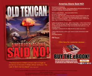 texassaidno.com: Texas Said No ! A must read for all Politicians, Tea Party,
Conservatives, Liberals and more. Provocative soup for the
inquisitive, best selling & thrilling fiction we are afraid to even
think!
Texas Said No! Any personal information provided will
be used ONLY for eBook purchase and NOTHING else! Copyright 2010 'Old
Texican'