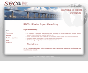 seco-export.com: SECO - Silveira Export Consulting
Seco Export is a consulting company with a founded know-how in developing business for the European and South-American markets.