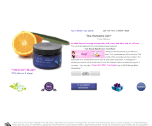 blushingo.com: Romantic Gifts, Body Butter, Massage oil, Edible Massage Oil,
100% Natural Body Butter, Edible Massage Oil,
Sensual Flavors like Orange Vanilla, Apple Raspberry...Romantic Gift W/Purchase