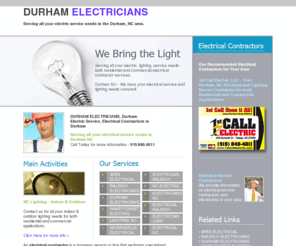 durham-electricians.com: Durham Electricians - 1st Call Electric, LLC
Durham Electricians - 1st Call Electric, LLC - (919) 846-4011 - 1st Call electric is an electric contractor service provider who provides electrical repair and installation services for both the residential and commerical markets as well as providing indoor and outdoor lighting services throughout the Triangle North Carolina and Durham NC areas. Call today for a free estimate (919) 846-4011.