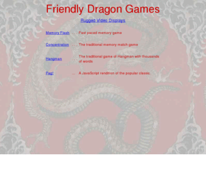 friendlydragon.com: Friendly Dragon Games
Hangman - an educational game of hangman with thousands of words. STYX-A variation of the math game Nim. Concentration - the classic memory game