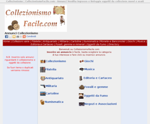 collezionismofacile.com: Collezionismo Facile .com - Annunci Vendita Ingrosso e Noleggio oggetti 
da collezione nuovi e usati
Collezionismo. Annunci di compravendita Accessori e oggetti da collezione in tutta Italia. Annunci gratuiti di oggetti da collezionare nuovi e usati in vendita, ingrosso e noleggio da privati e negozi di antiquariato  italiani. Su CollezionismoFacile.com potrai trovare le collezioni più rare: Monete, Francobolli, Schede Telefoniche, Mobili Antichi, Quadri, Giocattoli in tutte le province d'Italia