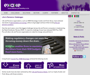 exaxe.com: Life and Pensions Solutions from Exaxe, including Administration, Illustrations, Agency and Commission Solutions
Life and Pensions organizations, such as; MGM Advantage, Eureko and Fortis Group, have achieved new levels of administrative cost savings, without a big budget overhaul of their existing life and pensions solutions. Over the next 2 years, the biggest challenge facing Life and Pension companies is implementing the Retail Distribution Review (RDR).  To meet this challenge, Exaxe have released RDR Plus.  RDR Plus will allow Life and Pension organizations to make this change and profit from it.