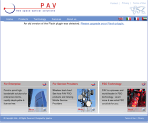 pavdata.com: Welcome to PAV
PAV FSO solutions provide high speed communications solutions for Service Provider and Enterprise customers across the globe. 

With bandwidth at a fraction of the cost of alternative options and deployment-within-hours, PAV products truly offer connectivity solutions at light speed.