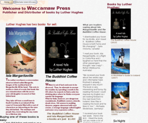 waccamawpress.com: Waccamaw Press
The Waccamaw Press is the publisher and distributor of books by the auther Luther Hughes.  Luther Hughes has written four books: Road Maps on the Dashboard, Six Nights, Isla Margaritaville, and The Buddhist Coffee House.