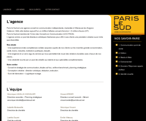 parislesud.com: Agence Paris Le Sud - Conseil en communication
Paris le Sud est une agence conseil en communication indépendante, implantée à Villeneuve les Avignon. Créée en 1996, elle réalise aujourd’hui un chiffre d’affaires annuel d’environ 1.5 million d’euros (HT).