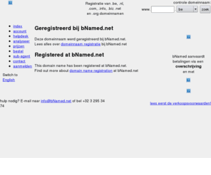 prodjuce.com: bNamed.net - Geregistreerd bij bNamed - Registered at bNamed
Al uw domeinnamen goedkoop registreren met een eigen controlpanel, volledige controle over uw domeinnaam (eigen nameservers of onze nameservers, subdomeinen,...) en een goede en snelle dienstverlening