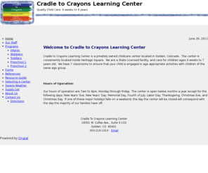 goldenchildcare.com: Cradle to Crayons - Golden child care and learning center
Cradle to Crayons Learning Center is a privately owned childcare center located in Golden, Colorado.  The center is conveniently located inside Heritage Square.  We are a State Licensed facility, and care for children ages 6 weeks to 7 years old.  We have 5 classrooms to ensure that your child is engaged in age appropriate activities with children of the same age group.